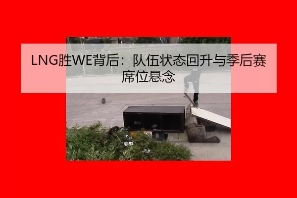 LNG胜WE背后：队伍状态回升与季后赛席位悬念